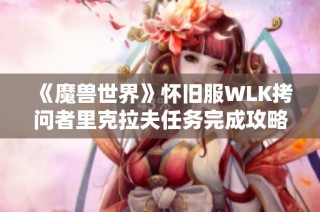 《魔兽世界》怀旧服WLK拷问者里克拉夫任务完成攻略详解