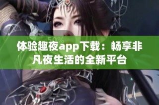 体验趣夜app下载：畅享非凡夜生活的全新平台