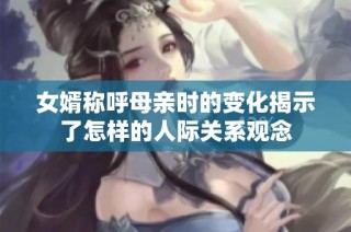 女婿称呼母亲时的变化揭示了怎样的人际关系观念