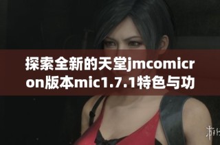 探索全新的天堂jmcomicron版本mic1.7.1特色与功能解析