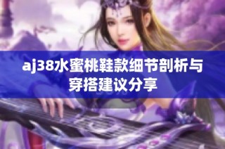 aj38水蜜桃鞋款细节剖析与穿搭建议分享