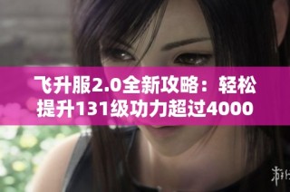 飞升服2.0全新攻略：轻松提升131级功力超过4000点