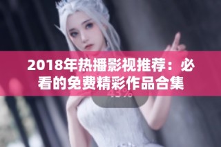 2018年热播影视推荐：必看的免费精彩作品合集