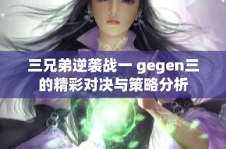 三兄弟逆袭战一 gegen三的精彩对决与策略分析