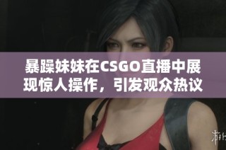 暴躁妹妹在CSGO直播中展现惊人操作，引发观众热议