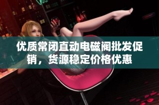 优质常闭直动电磁阀批发促销，货源稳定价格优惠