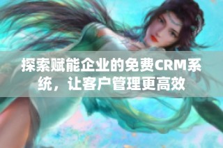 探索赋能企业的免费CRM系统，让客户管理更高效