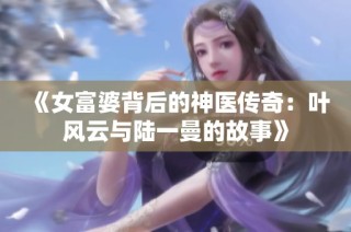 《女富婆背后的神医传奇：叶风云与陆一曼的故事》