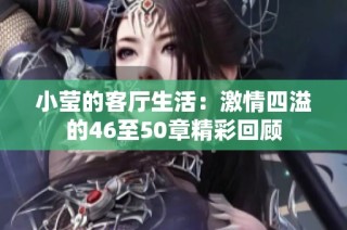 小莹的客厅生活：激情四溢的46至50章精彩回顾