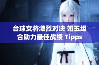 台球女将激烈对决 奶玉组合助力最佳战绩 Tipps