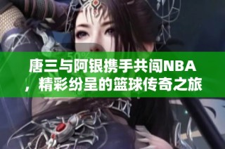 唐三与阿银携手共闯NBA，精彩纷呈的篮球传奇之旅