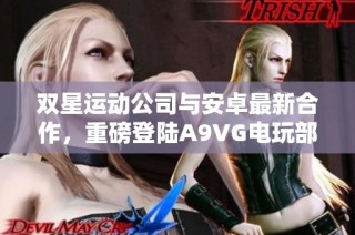 双星运动公司与安卓最新合作，重磅登陆A9VG电玩部落收藏网