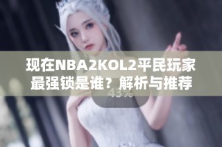 现在NBA2KOL2平民玩家最强锁是谁？解析与推荐