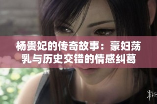 杨贵妃的传奇故事：豪妇荡乳与历史交错的情感纠葛