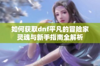 如何获取dnf平凡的冒险家灵魂与新手指南全解析