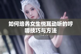 如何培养女生悦耳动听的哼唧技巧与方法