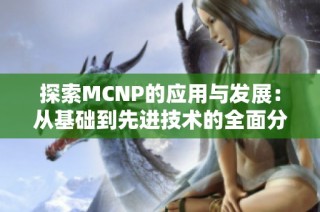 探索MCNP的应用与发展：从基础到先进技术的全面分析