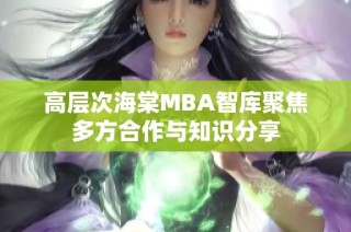 高层次海棠MBA智库聚焦多方合作与知识分享