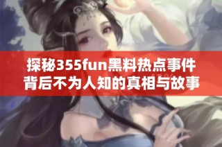 探秘355fun黑料热点事件背后不为人知的真相与故事