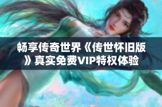 畅享传奇世界《传世怀旧版》真实免费VIP特权体验