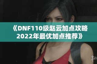 《DNF110级赵云加点攻略 2022年最优加点推荐》