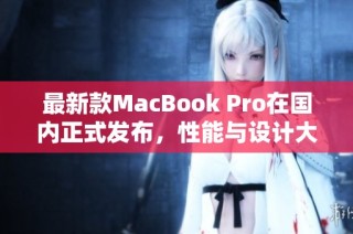 最新款MacBook Pro在国内正式发布，性能与设计大幅提升