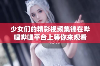 少女们的精彩视频集锦在哔哩哔哩平台上等你来观看