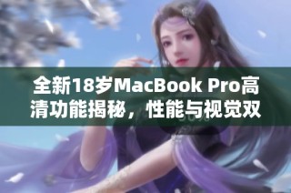 全新18岁MacBook Pro高清功能揭秘，性能与视觉双重升级