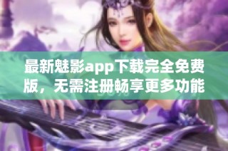 最新魅影app下载完全免费版，无需注册畅享更多功能