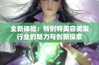 全新体验：特别特美容美发行业的魅力与创新探索