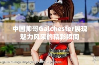 中国帅哥Galchester展现魅力风采的精彩瞬间