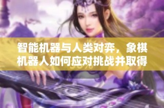 智能机器与人类对弈，象棋机器人如何应对挑战并取得平局