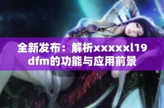 全新发布：解析xxxxxl19dfm的功能与应用前景