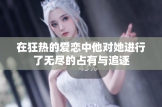 在狂热的爱恋中他对她进行了无尽的占有与追逐