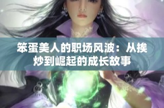 笨蛋美人的职场风波：从挨炒到崛起的成长故事