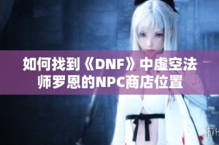 如何找到《DNF》中虚空法师罗恩的NPC商店位置