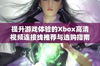 提升游戏体验的Xbox高清视频连接线推荐与选购指南