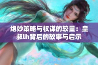 绝妙策略与权谋的较量：皇叔lh背后的故事与启示