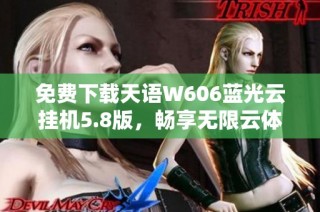 免费下载天语W606蓝光云挂机5.8版，畅享无限云体验