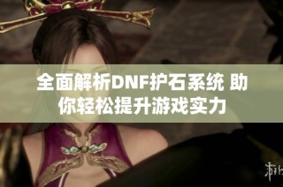 全面解析DNF护石系统 助你轻松提升游戏实力