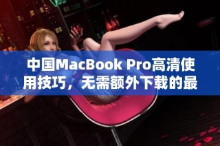 中国MacBook Pro高清使用技巧，无需额外下载的最佳选择