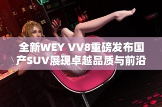 全新WEY VV8重磅发布国产SUV展现卓越品质与前沿科技