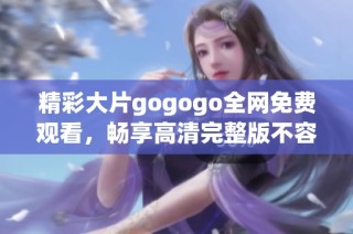 精彩大片gogogo全网免费观看，畅享高清完整版不容错过