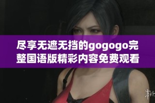 尽享无遮无挡的gogogo完整国语版精彩内容免费观看