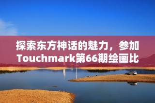 探索东方神话的魅力，参加Touchmark第66期绘画比赛征稿活动