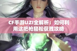 CF手游UZI全解析：如何利用这把枪轻松获胜攻略