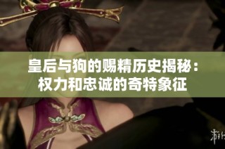 皇后与狗的赐精历史揭秘：权力和忠诚的奇特象征