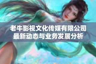 老牛影视文化传媒有限公司最新动态与业务发展分析