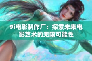 9i电影制作厂：探索未来电影艺术的无限可能性