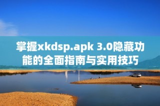 掌握xkdsp.apk 3.0隐藏功能的全面指南与实用技巧